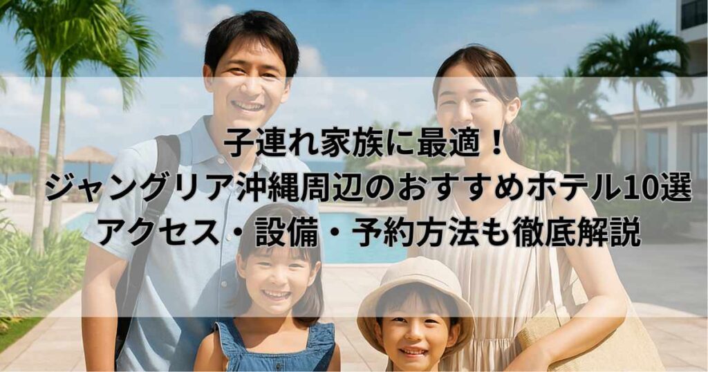 子連れ家族に最適！ジャングリア沖縄周辺のおすすめホテル10選｜アクセス・設備・予約方法も徹底解説